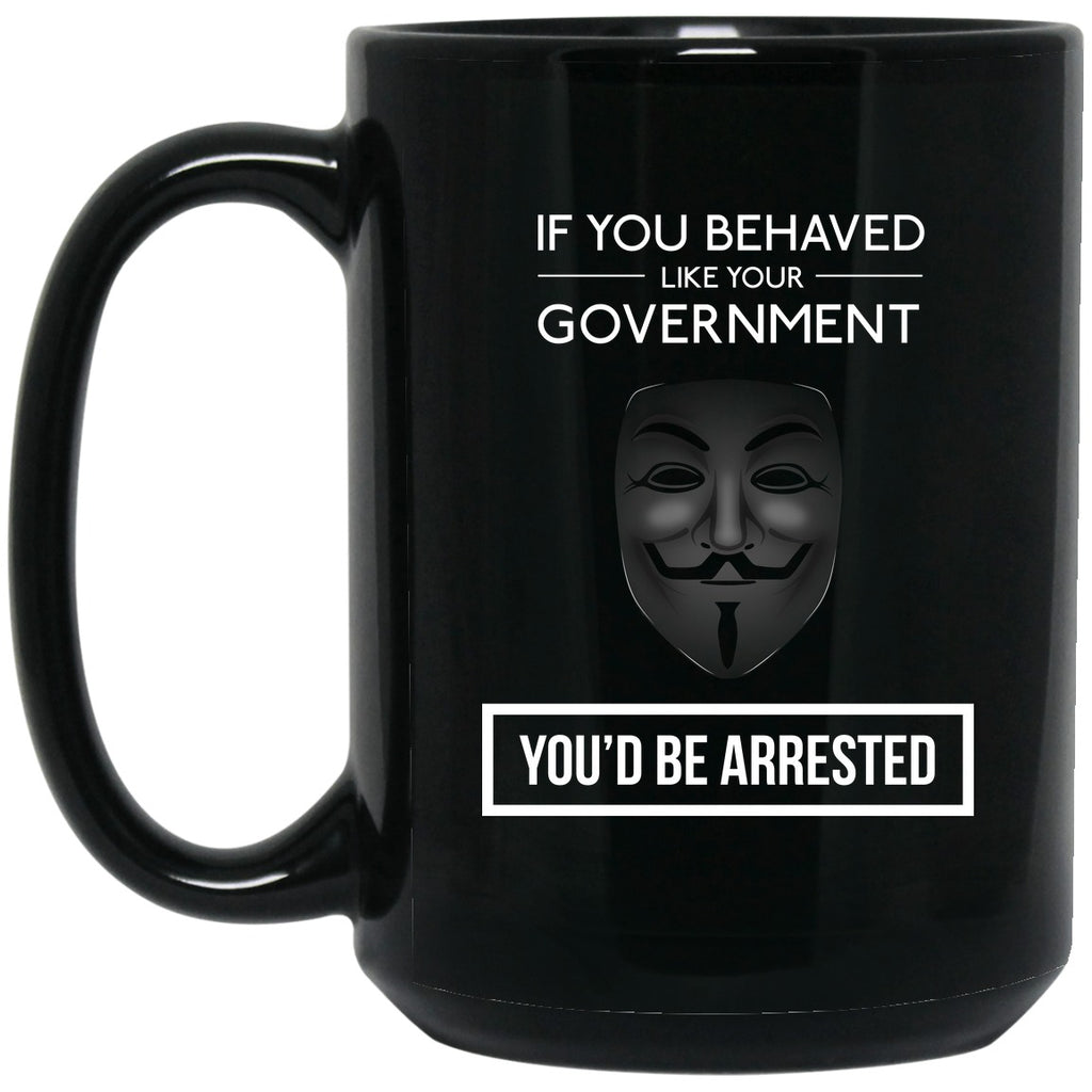 If You Behaved Like Your Government You'd Be Arrested  - Mug - 15oz black ceramic mug