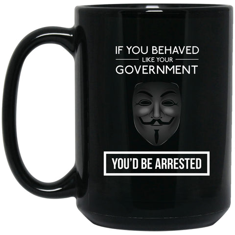 If You Behaved Like Your Government You'd Be Arrested  - Mug - 15oz black ceramic mug